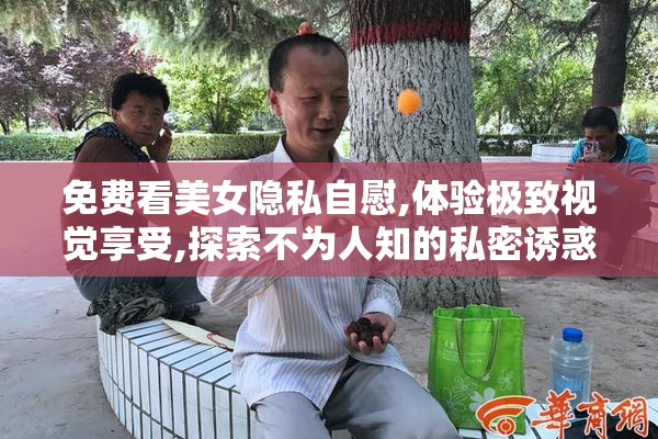 免费看美女隐私自慰,体验极致视觉享受,探索不为人知的私密诱惑