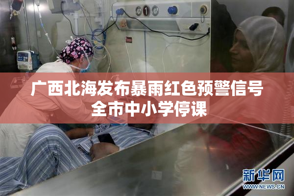广西北海发布暴雨红色预警信号 全市中小学停课