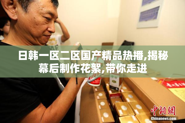 日韩一区二区国产精品热播,揭秘幕后制作花絮,带你走进