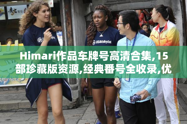 Himari作品车牌号高清合集,15部珍藏版资源,经典番号全收录,优质