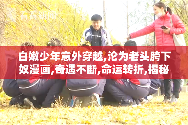 白嫩少年意外穿越,沦为老头胯下奴漫画,奇遇不断,命运转折,揭秘
