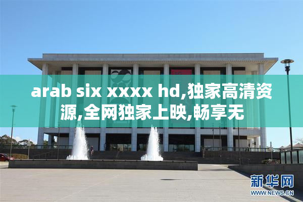 arab six xxxx hd,独家高清资源,全网独家上映,畅享无