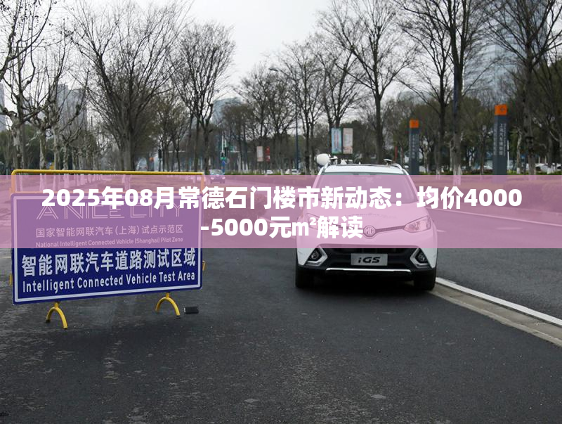 2025年08月常德石门楼市新动态：均价4000-5000元㎡解读