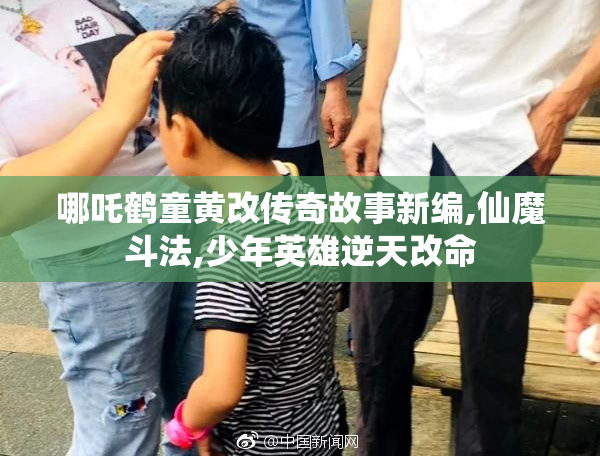 哪吒鹤童黄改传奇故事新编,仙魔斗法,少年英雄逆天改命