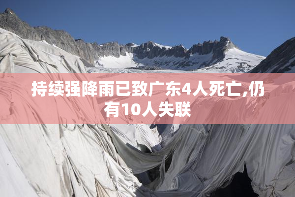 持续强降雨已致广东4人死亡,仍有10人失联