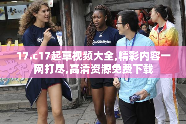 17.c17起草视频大全,精彩内容一网打尽,高清资源免费下载