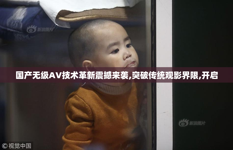 国产无级AV技术革新震撼来袭,突破传统观影界限,开启