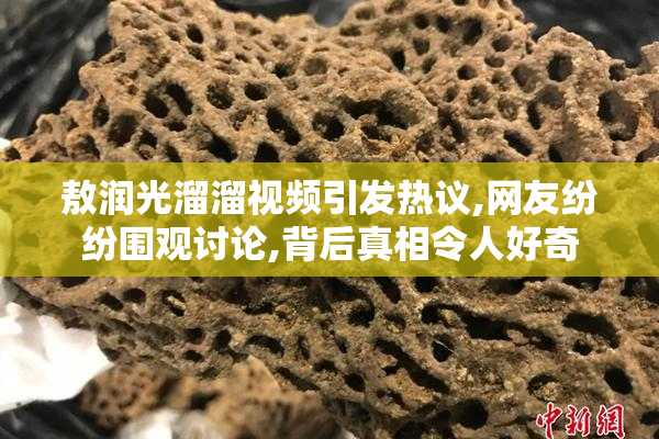 敖润光溜溜视频引发热议,网友纷纷围观讨论,背后真相令人好奇