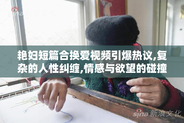 艳妇短篇合换爱视频引爆热议,复杂的人性纠缠,情感与欲望的碰撞