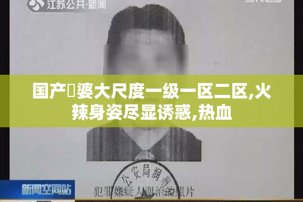 国产畐婆大尺度一级一区二区,火辣身姿尽显诱惑,热血