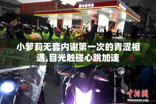 小箩莉无套内谢第一次的青涩相遇,目光触碰心跳加速