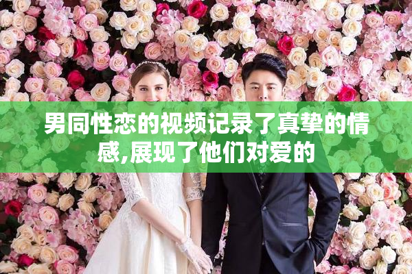 男同性恋的视频记录了真挚的情感,展现了他们对爱的