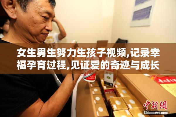 女生男生努力生孩子视频,记录幸福孕育过程,见证爱的奇迹与成长