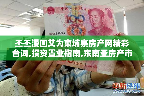 丕丕漫画艾为柬埔寨房产网精彩台词,投资置业指南,东南亚房产市场