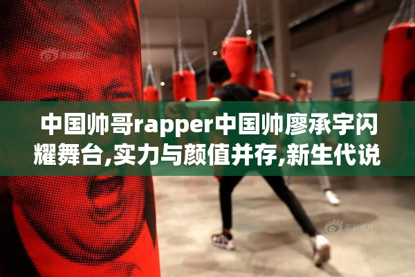 中国帅哥rapper中国帅廖承宇闪耀舞台,实力与颜值并存,新生代说唱