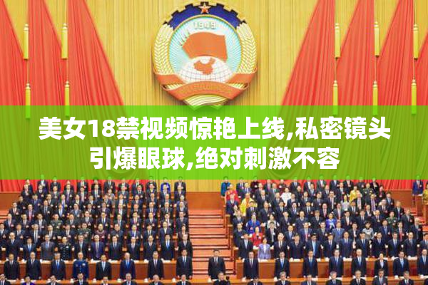 美女18禁视频惊艳上线,私密镜头引爆眼球,绝对刺激不容