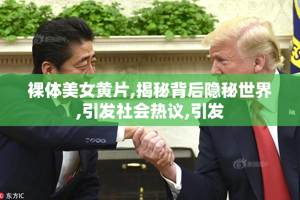 裸体美女黄片,揭秘背后隐秘世界,引发社会热议,引发