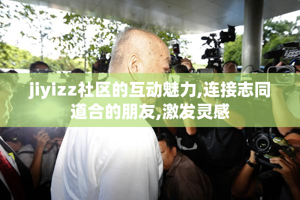 jiyizz社区的互动魅力,连接志同道合的朋友,激发灵感