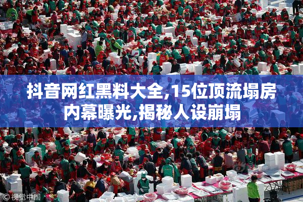 抖音网红黑料大全,15位顶流塌房内幕曝光,揭秘人设崩塌