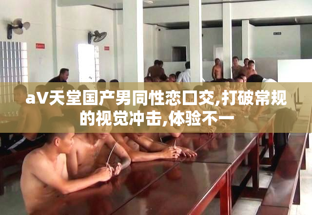 aV天堂国产男同性恋囗交,打破常规的视觉冲击,体验不一