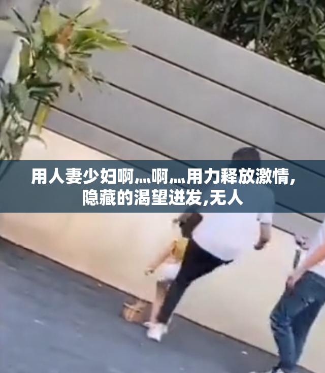 用人妻少妇啊灬啊灬用力释放激情,隐藏的渴望迸发,无人