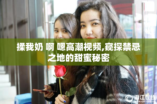 揉我奶 啊 嗯高潮视频,窥探禁忌之地的甜蜜秘密