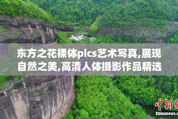 东方之花裸体pics艺术写真,展现自然之美,高清人体摄影作品精选