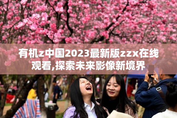 有机z中国2023最新版zzx在线观看,探索未来影像新境界