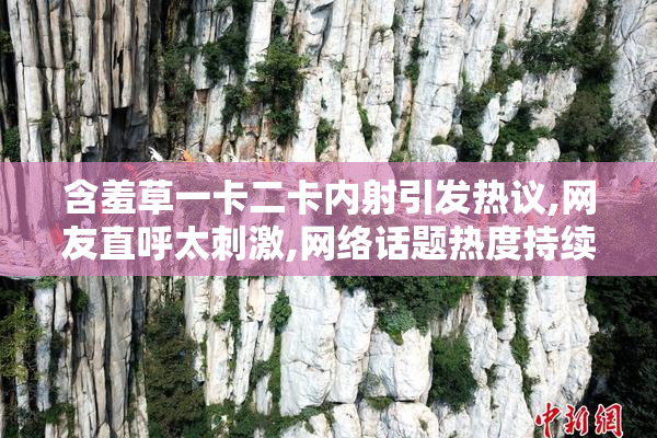 含羞草一卡二卡内射引发热议,网友直呼太刺激,网络话题热度持续