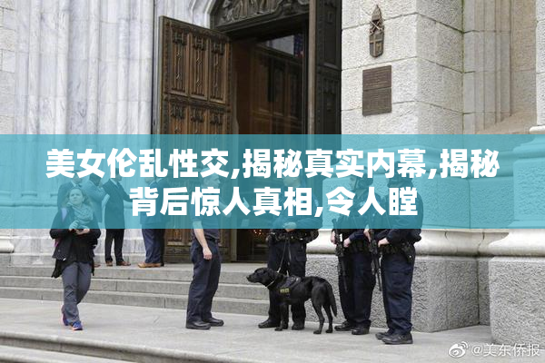 美女伦乱性交,揭秘真实内幕,揭秘背后惊人真相,令人瞠