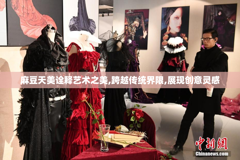 麻豆天美诠释艺术之美,跨越传统界限,展现创意灵感