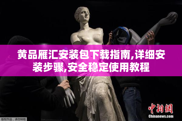 黄品雁汇安装包下载指南,详细安装步骤,安全稳定使用教程