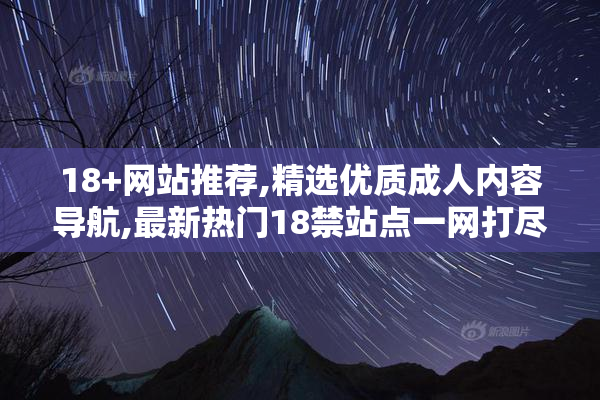 18+网站推荐,精选优质成人内容导航,最新热门18禁站点一网打尽