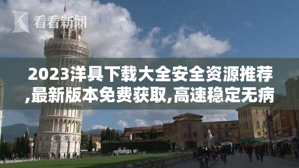2023洋具下载大全安全资源推荐,最新版本免费获取,高速稳定无病毒