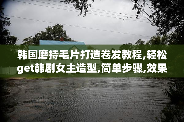 韩国磨持毛片打造卷发教程,轻松get韩剧女主造型,简单步骤,效果