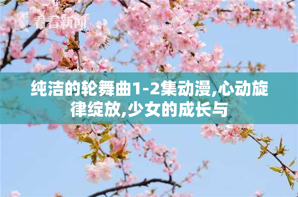 纯洁的轮舞曲1-2集动漫,心动旋律绽放,少女的成长与