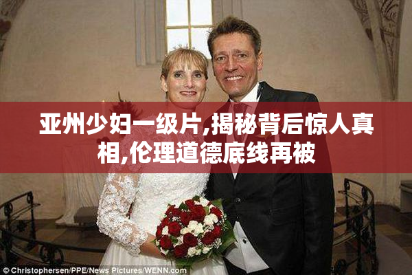 亚州少妇一级片,揭秘背后惊人真相,伦理道德底线再被