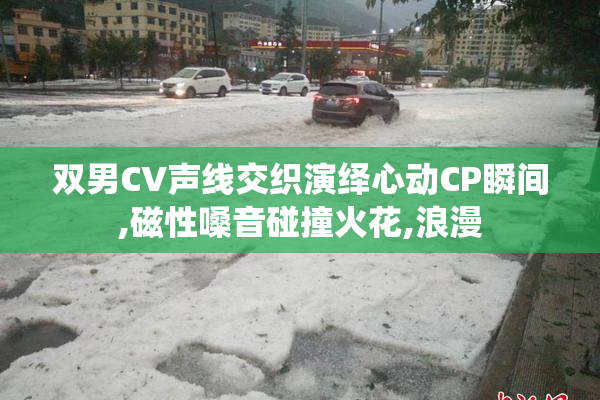 双男CV声线交织演绎心动CP瞬间,磁性嗓音碰撞火花,浪漫