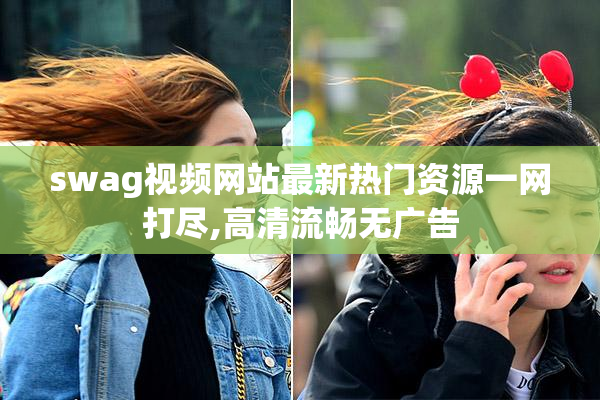 swag视频网站最新热门资源一网打尽,高清流畅无广告