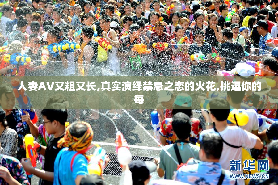 人妻AV又粗又长,真实演绎禁忌之恋的火花,挑逗你的每