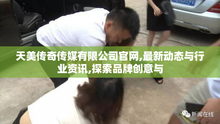 天美传奇传媒有限公司官网,最新动态与行业资讯,探索品牌创意与