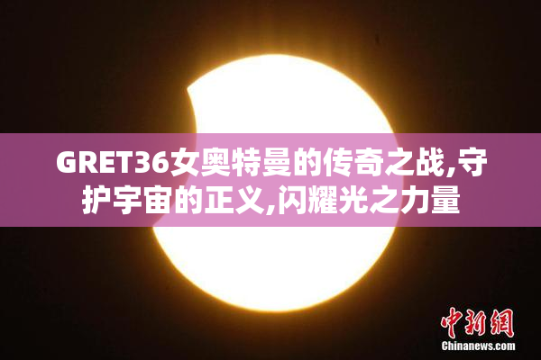 GRET36女奥特曼的传奇之战,守护宇宙的正义,闪耀光之力量