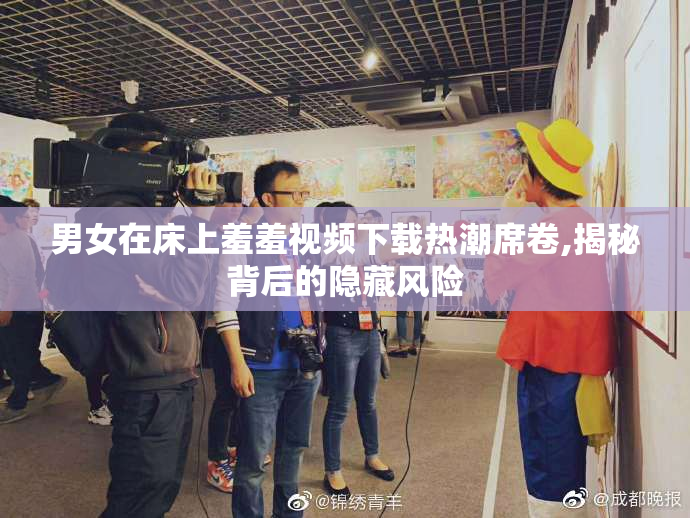 男女在床上羞羞视频下载热潮席卷,揭秘背后的隐藏风险