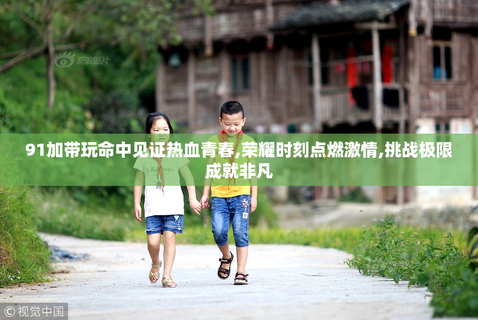 91加带玩命中见证热血青春,荣耀时刻点燃激情,挑战极限成就非凡