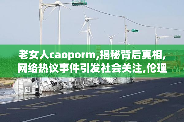 老女人caoporm,揭秘背后真相,网络热议事件引发社会关注,伦理道德