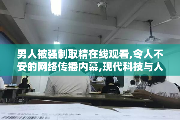 男人被强制取精在线观看,令人不安的网络传播内幕,现代科技与人性