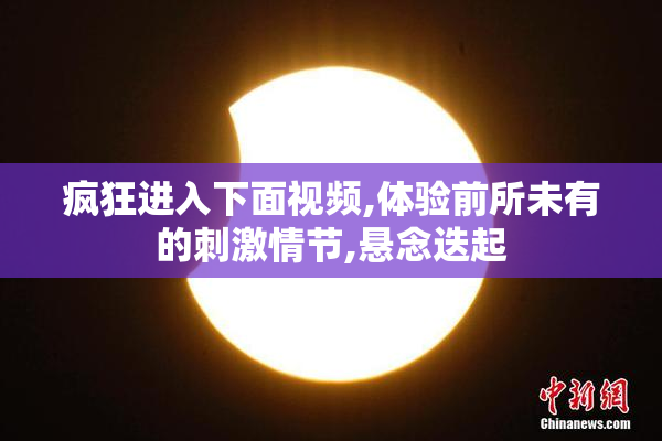 疯狂进入下面视频,体验前所未有的刺激情节,悬念迭起