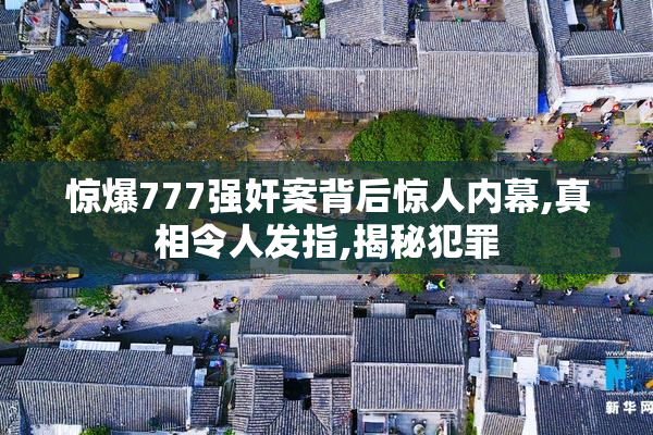 惊爆777强奸案背后惊人内幕,真相令人发指,揭秘犯罪