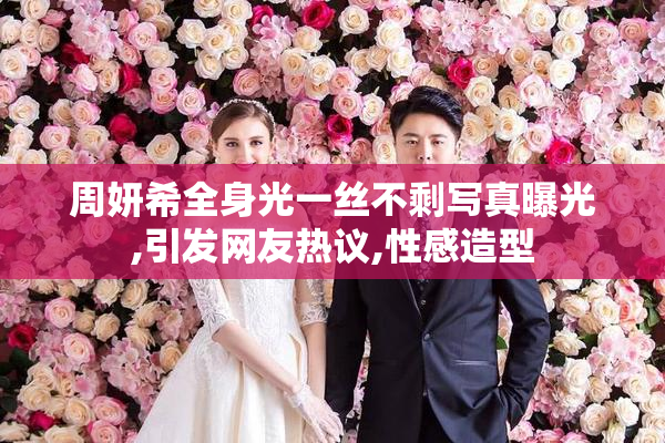 周妍希全身光一丝不剩写真曝光,引发网友热议,性感造型