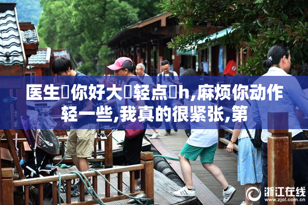 医生⋯你好大⋯轻点⋯h,麻烦你动作轻一些,我真的很紧张,第